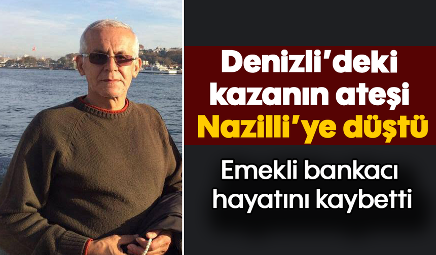 Denizli’deki kazanın ateşi Nazilli’ye düştü: Emekli bankacı hayatını kaybetti