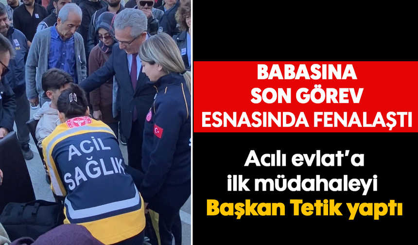 Babasına son görev esnasında fenalaştı: Acılı evlada ilk müdahaleyi Başkan Tetik yaptı