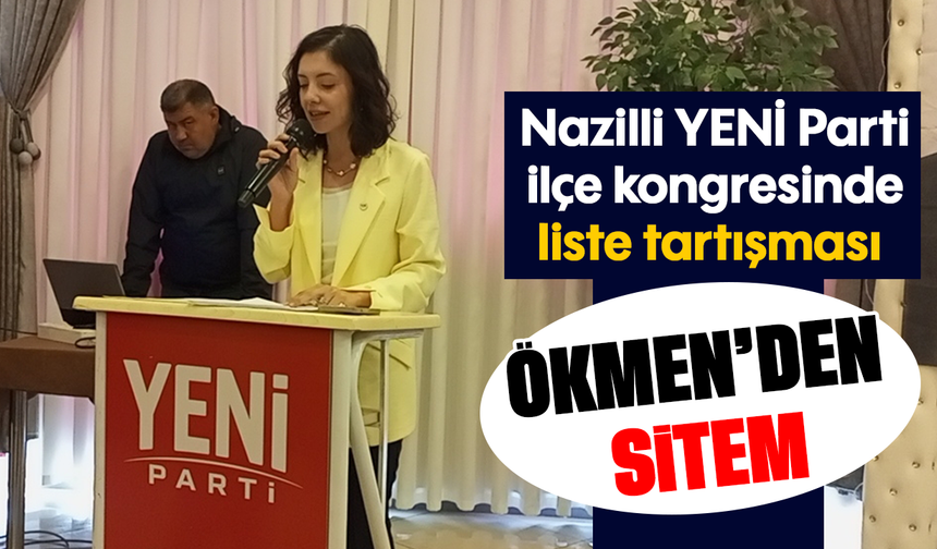 Nazilli YENİ Parti ilçe kongresinde liste tartışması : Ökmen’den sitem