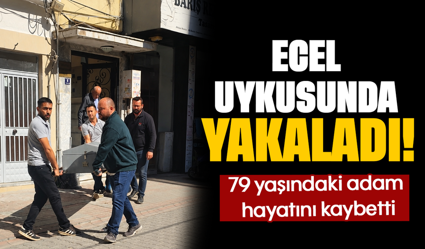 Ecel uykusunda yakaladı! 79 yaşındaki adam hayatını kaybetti
