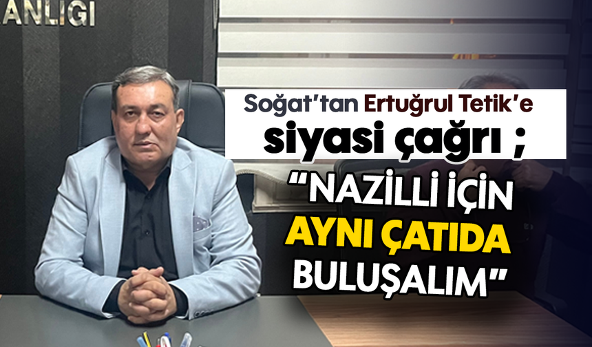 Soğat’tan Ertuğrul Tetik’e siyasi çağrı ;“Nazilli için aynı çatıda buluşalım”