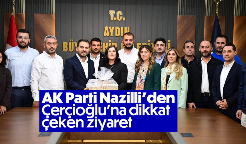 AK Parti Nazilli’den Çerçioğlu’na dikkat çeken ziyaret
