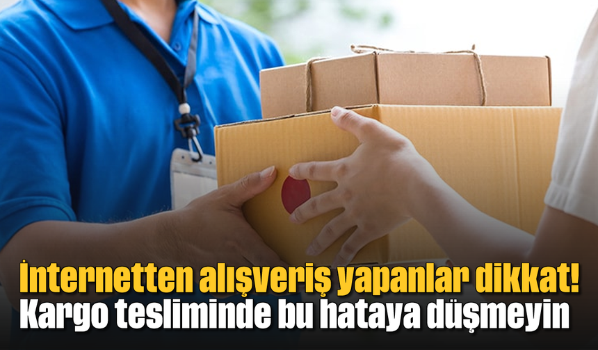 İnternetten alışveriş yapanlar dikkat! Kargo tesliminde bu hataya düşmeyin