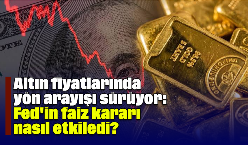 Altın fiyatlarında yön arayışı sürüyor: Fed'in faiz kararı nasıl etkiledi?