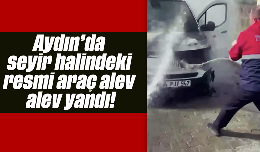 Aydın'da seyir halindeki resmi araç alev alev yandı!