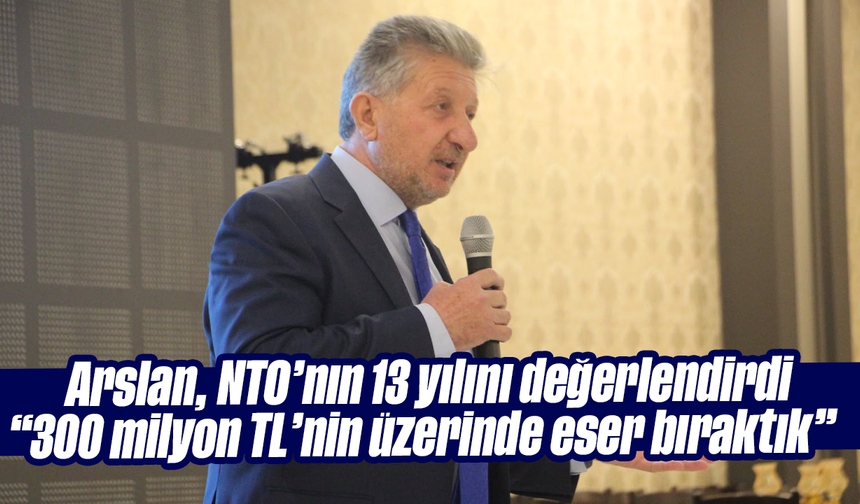 Arslan, NTO’nın 13 yılını değerlendirdi  “300 milyon TL’nin üzerinde eser bıraktık”
