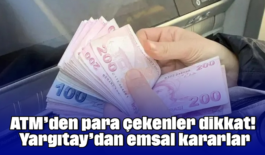 ATM’den para çekenler dikkat! Yargıtay’dan emsal kararlar
