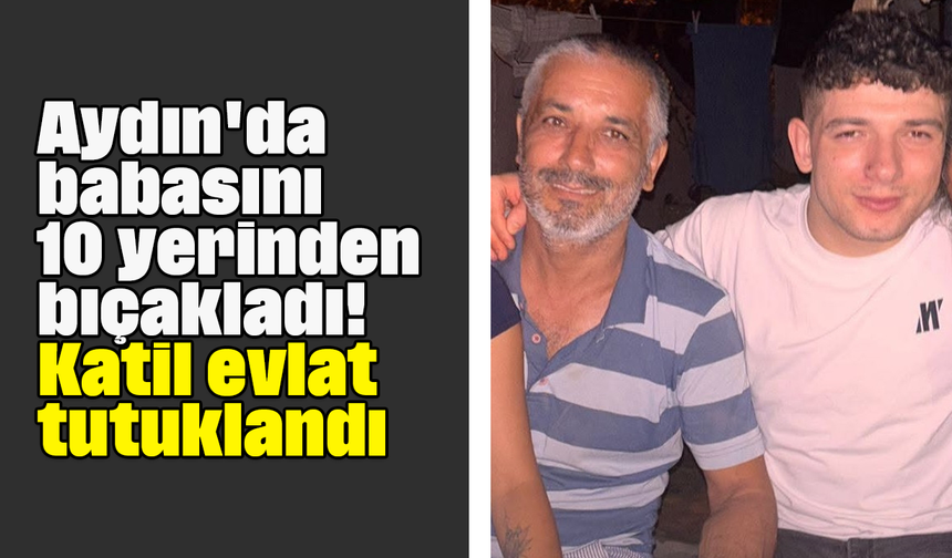 Aydın'da babasını 10 yerinden bıçakladı! Katil evlat tutuklandı