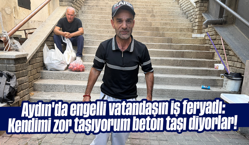 Aydın'da engelli vatandaşın iş feryadı: “Kendimi zor taşıyorum, beton taşı diyorlar!”