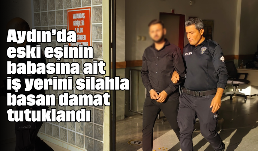 Aydın’da eski eşinin babasına ait iş yerini silahla basan damat tutuklandı