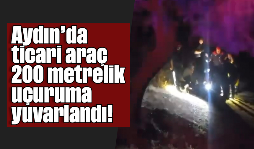 Aydın’da ticari araç 200 metrelik uçuruma yuvarlandı!
