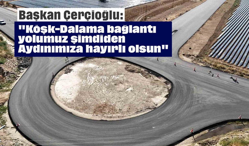 Başkan Çerçioğlu: "Köşk-Dalama bağlantı yolumuz şimdiden Aydınımıza hayırlı olsun"