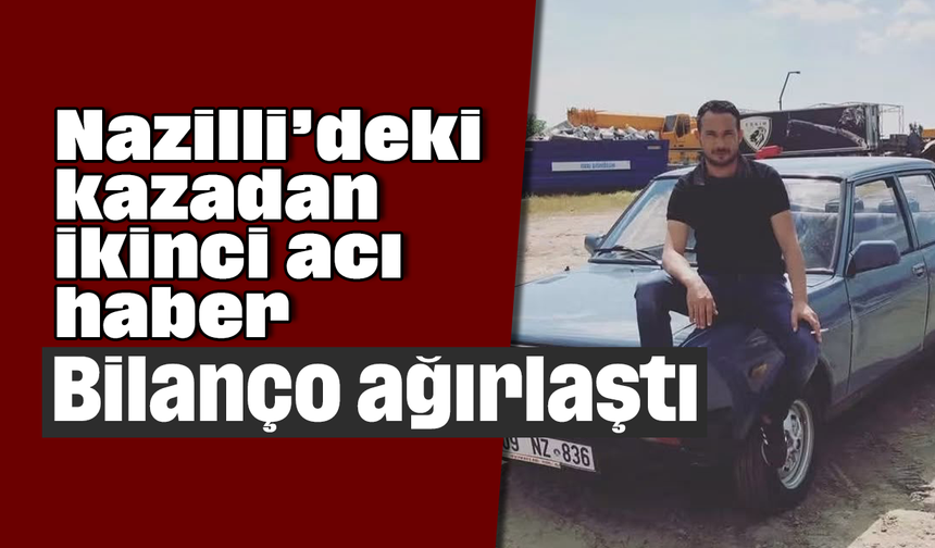 Nazilli’deki kazadan ikinci acı haber: Bilanço ağırlaştı