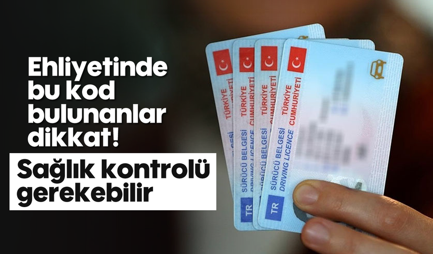 Ehliyetinde bu kod bulunanlar dikkat! Sağlık kontrolü gerekebilir
