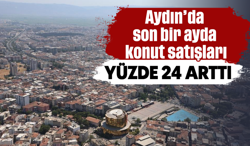 Aydın’da son bir ayda konut satışları yüzde 24 arttı