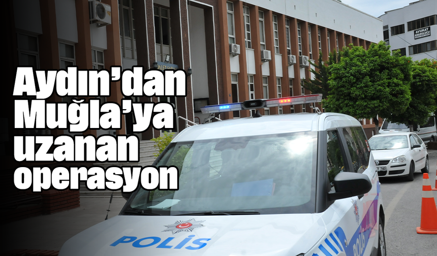 Aydın’dan Muğla’ya uzanan operasyon