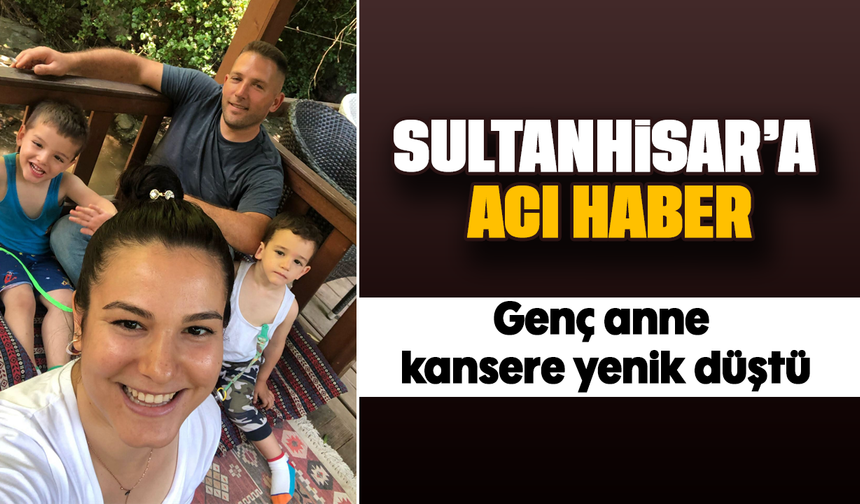 Sultanhisar'a acı haber : Genç anne kansere yenik düştü
