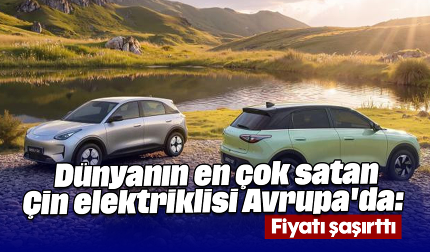 Dünyanın en çok satan Çin elektriklisi Avrupa'da: Fiyatı şaşırttı