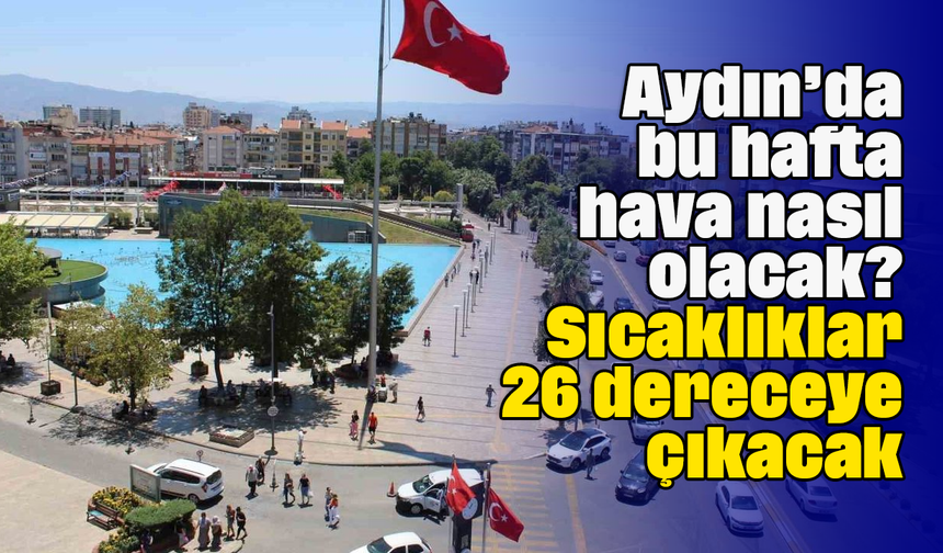 Aydın’da bu hafta hava nasıl olacak? Sıcaklıklar 26 dereceye çıkacak