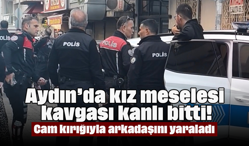 Aydın’da kız meselesi kavgası kanlı bitti! Cam kırığıyla arkadaşını yaraladı