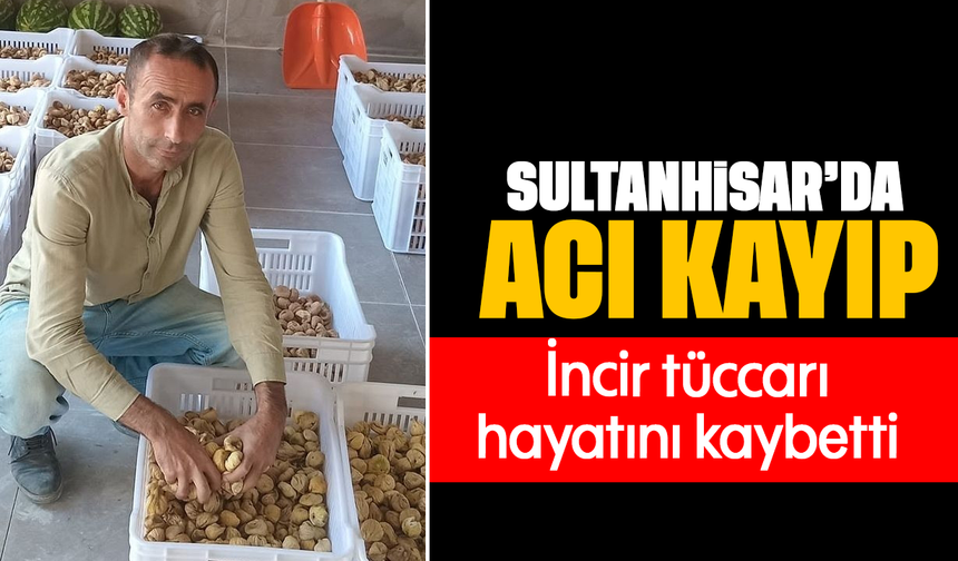Sultanhisar'da acı kayıp :İncir tüccarı hayatını kaybetti