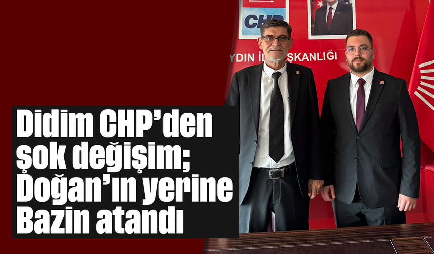 Didim CHP’den şok değişim; Doğan’ın yerine Bazin atandı