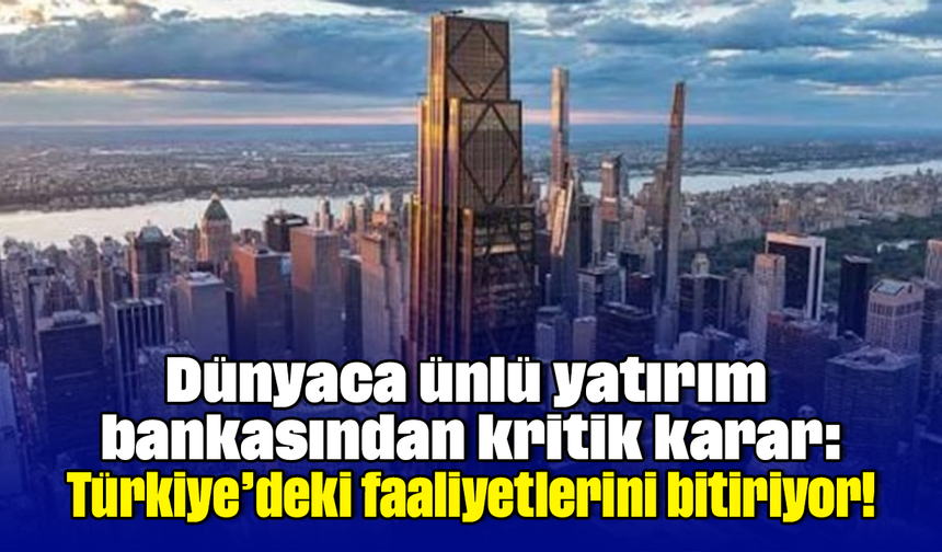 Dünyaca ünlü yatırım bankasından kritik karar: Türkiye’deki faaliyetlerini bitiriyor!