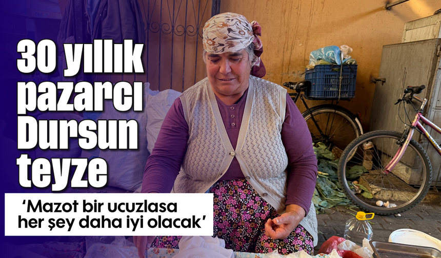 30 yıllık pazarcı Dursun teyze: 'Mazot bir ucuzlasa her şey daha iyi olacak'