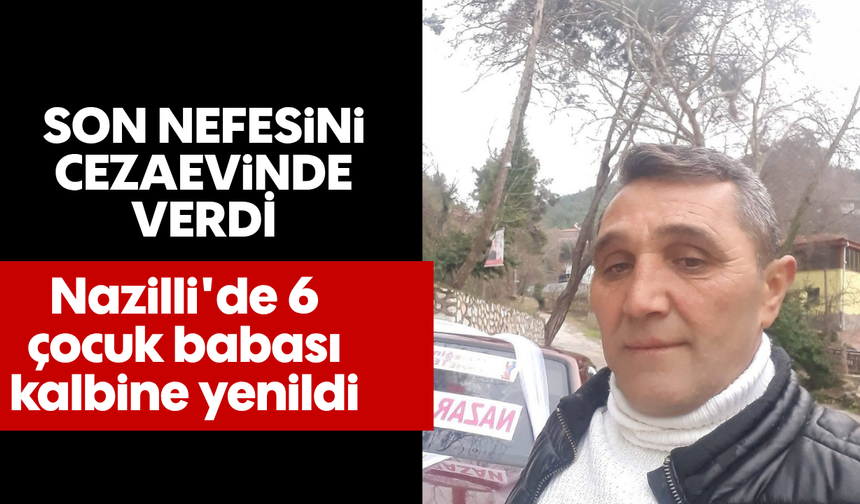 Son nefesini cezaevinde verdi: Nazilli'de 6 çocuk kalbine yenildi