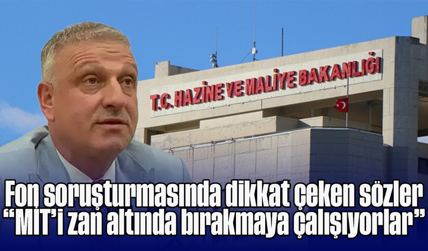 Fon soruşturmasında dikkat çeken sözler: “MİT’i zan altında bırakmaya çalışıyorlar”
