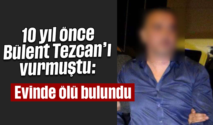 10 yıl önce Bülent Tezcan’ı vurmuştu: Evinde ölü bulundu