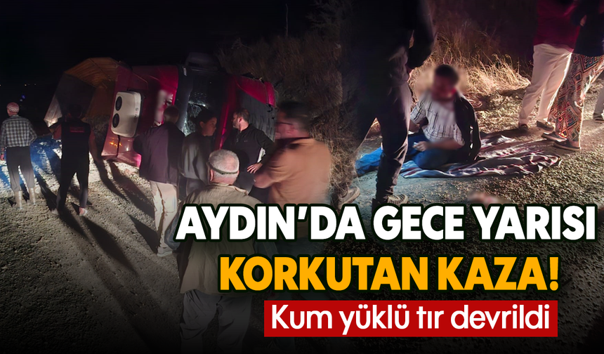 Aydın’da gece yarısı korkutan kaza! Kum yüklü tır devrildi