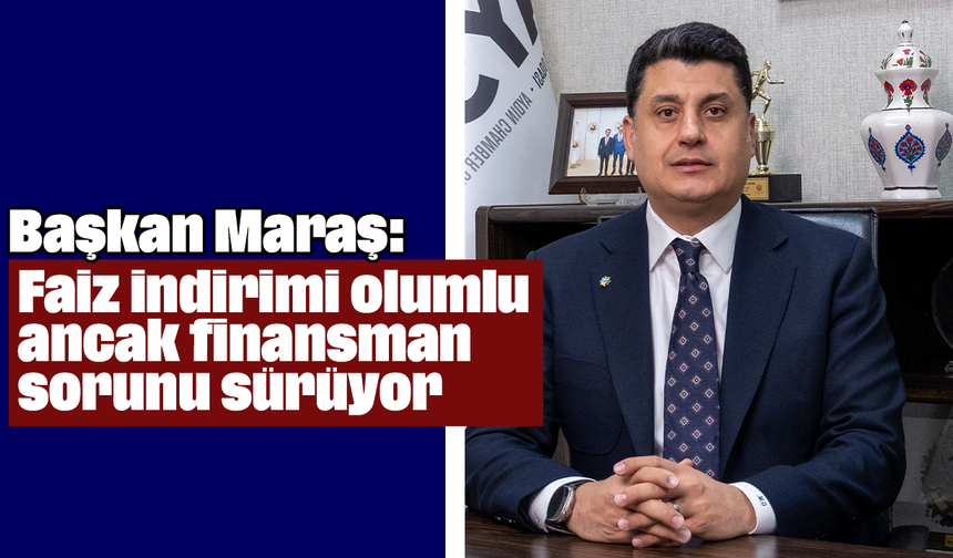 Başkan Maraş, “Faiz indirimi olumlu ancak finansman sorunu sürüyor”