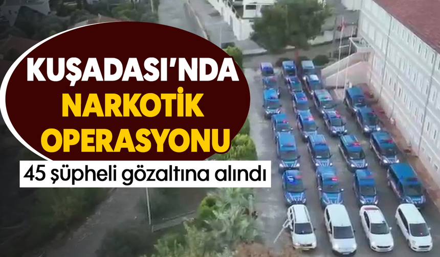 Kuşadası’nda narkotik operasyonu: 45 şüpheli gözaltına alındı