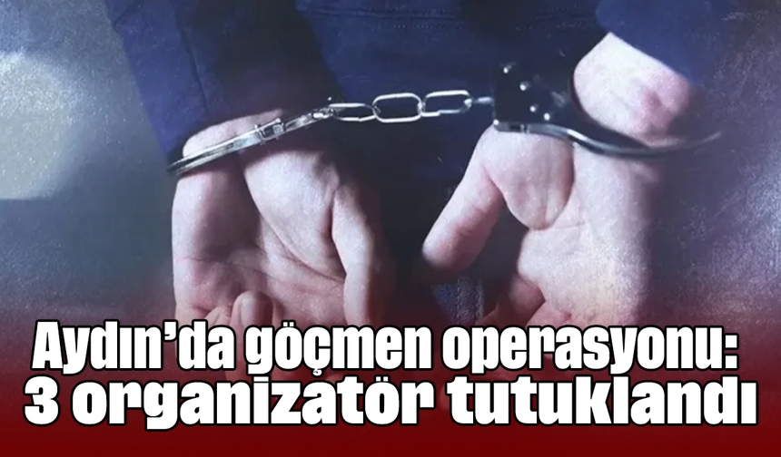 Aydın’da göçmen operasyonu: 3 organizatör tutuklandı