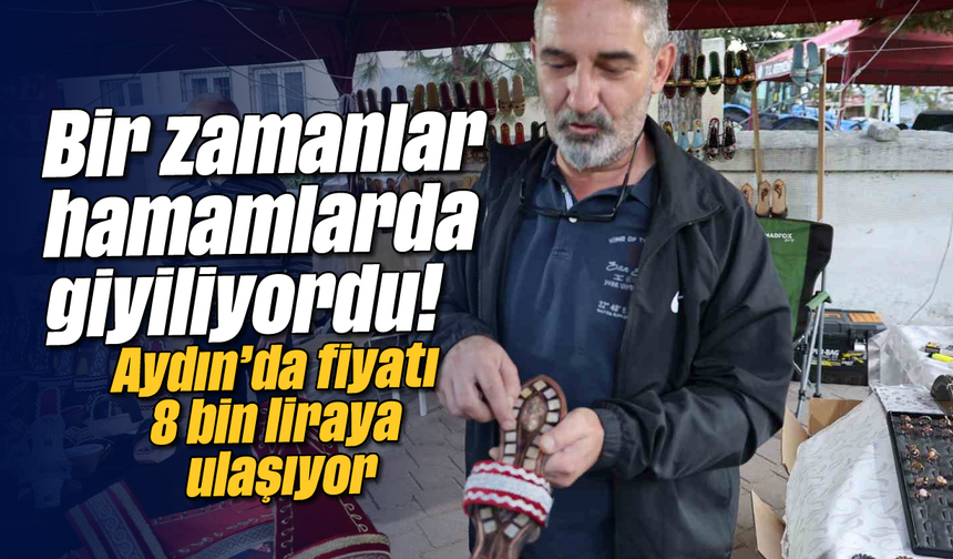 Bir zamanlar hamamlarda giyiliyordu! Aydın'da fiyatı 8 bin liraya ulaşıyor