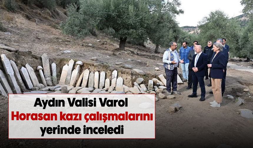 Aydın Valisi Varol, Horasan kazı çalışmalarını yerinde inceledi