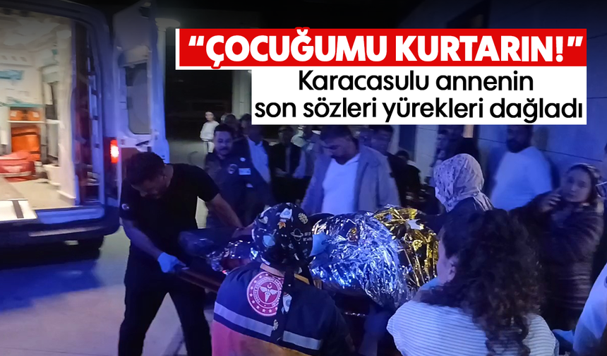 "Çocuğumu kurtarın!": Karacasulu annenin son sözleri yürekleri dağladı