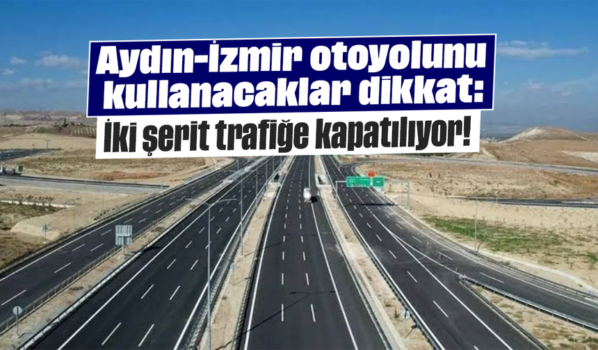 Aydın-İzmir otoyolunu kullanacaklar dikkat: İki şerit trafiğe kapatılıyor!