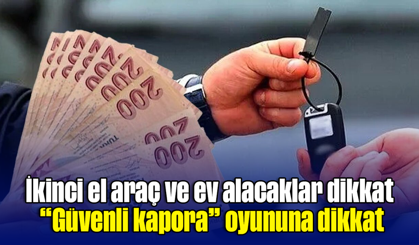 İkinci el araç ve ev alacaklar dikkat: “Güvenli kapora” oyununa dikkat