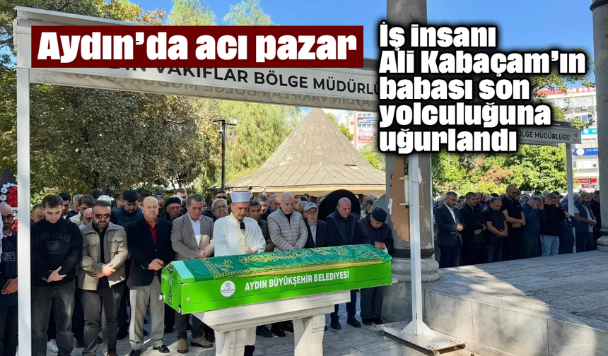 Aydın’da acı pazar: İş insanı Ali Kabaçam’ın babası son yolculuğuna uğurlandı