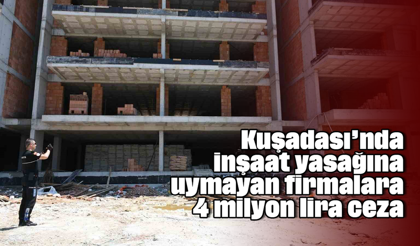 Kuşadası’nda inşaat yasağına uymayan firmalara 4 milyon lira ceza