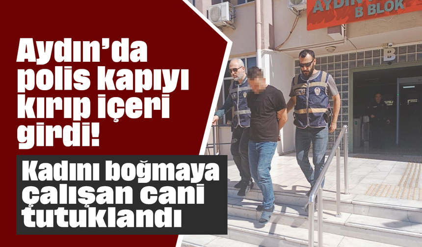 Aydın’da polis kapıyı kırıp içeri girdi! Kadını boğmaya çalışan cani tutuklandı