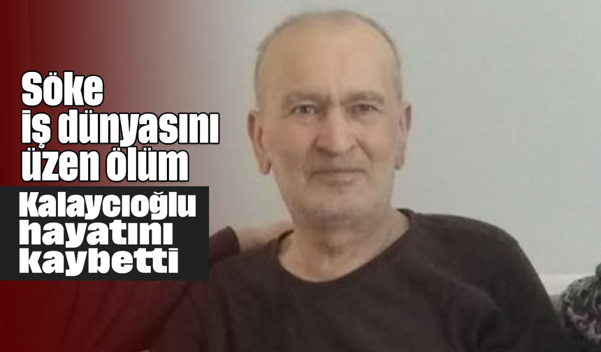 Söke iş dünyasını üzen ölüm: Kalaycıoğlu hayatını kaybetti