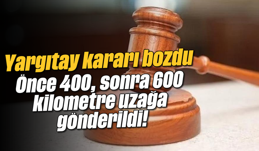 Önce 400, sonra 600 kilometre uzağa gönderildi! Yargıtay kararı bozdu