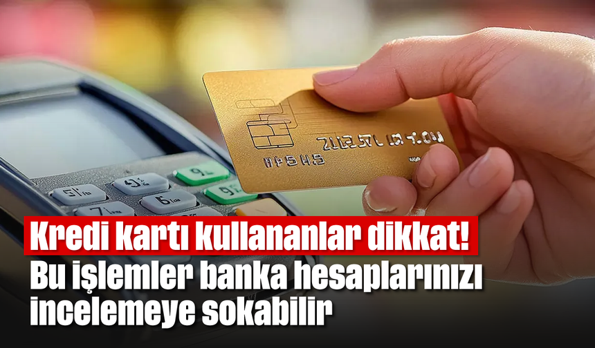 Kredi kartı kullananlar dikkat! Bu işlemler banka hesaplarınızı incelemeye sokabilir