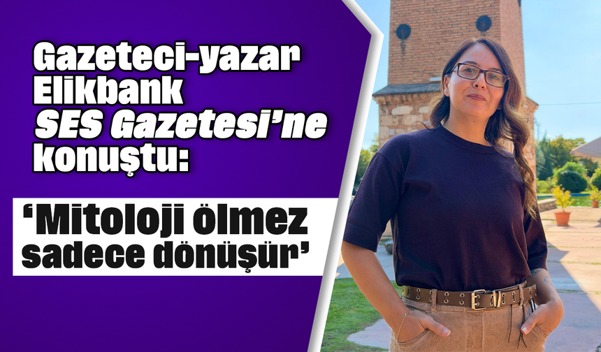 Gazeteci-yazar Elikbank, SES Gazetesi’ne konuştu: “Mitoloji ölmez, sadece dönüşür”
