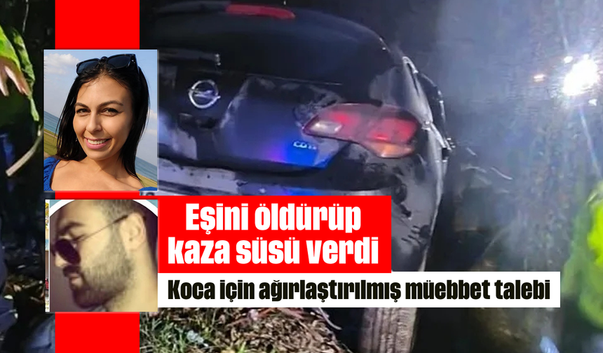 Eşini öldürüp kaza süsü verdi: Koca için ağırlaştırılmış müebbet talebi