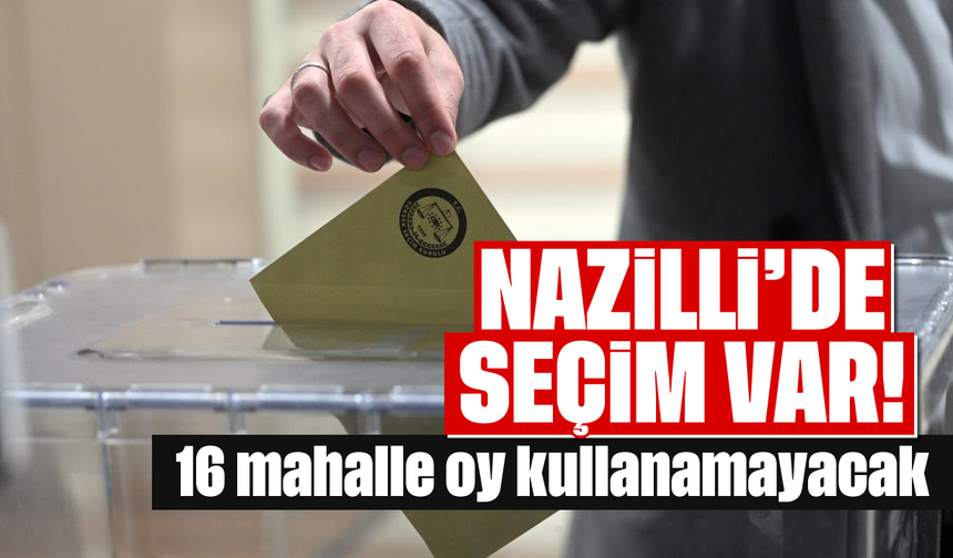 Nazilli'de seçim var: 16 mahalle oy kullanamayacak