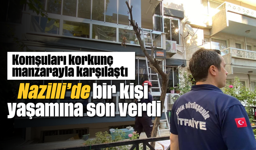 Komşuları korkunç manzarayla karşılaştı: Nazilli’de bir kişi yaşamına son verdi